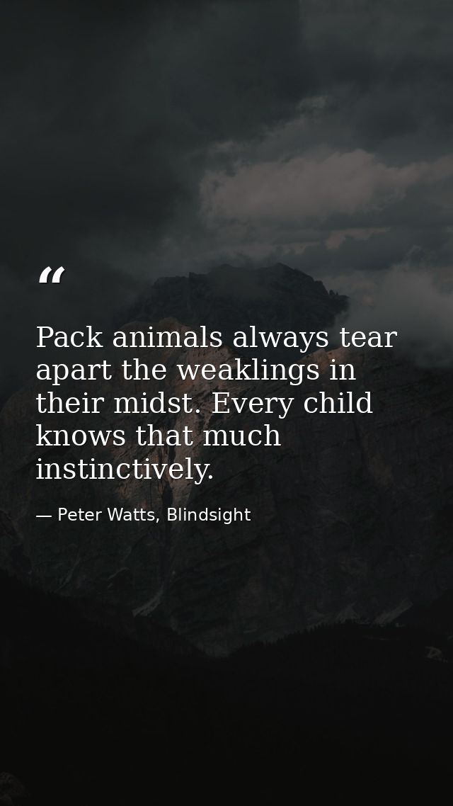 Pack animals always tear apart the weaklings in their midst. Every child knows that much instinctively. — Peter Watts, Blindsight