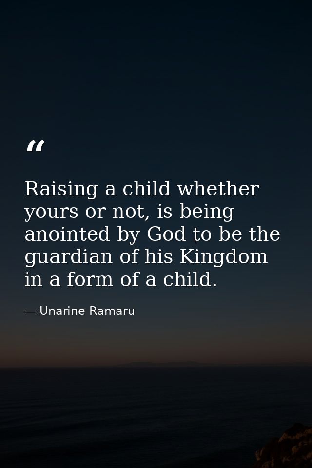 Raising a child whether yours or not, is being anointed by God to be the guardian of his Kingdom in a form of a child. — Unarine Ramaru