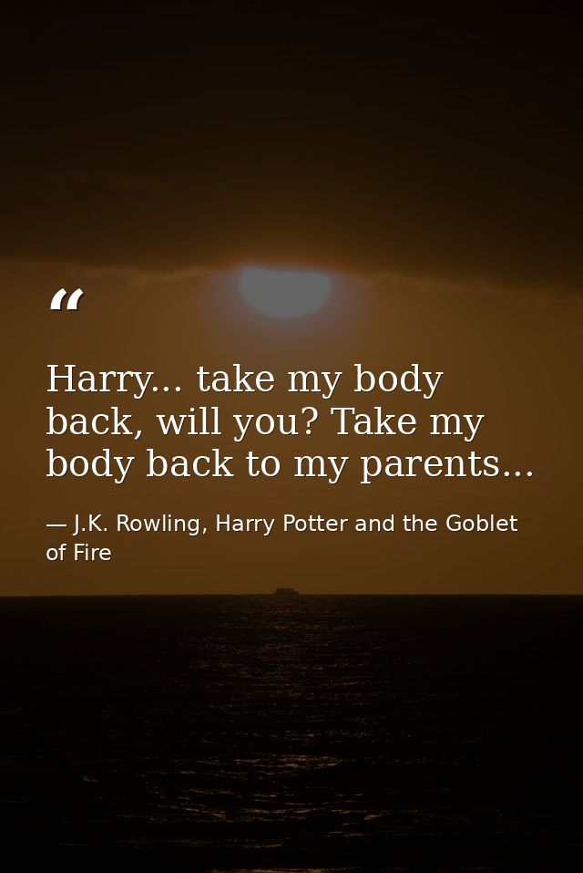 Harry... take my body back, will you? Take my body back to my parents... — J.K. Rowling, Harry Potter and the Goblet of Fire