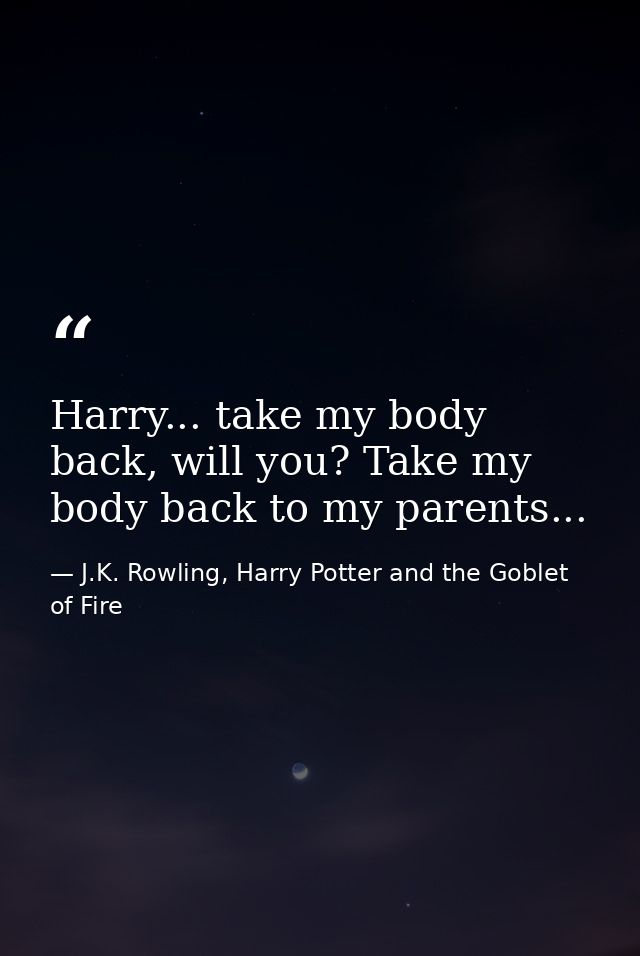 Harry... take my body back, will you? Take my body back to my parents... — J.K. Rowling, Harry Potter and the Goblet of Fire