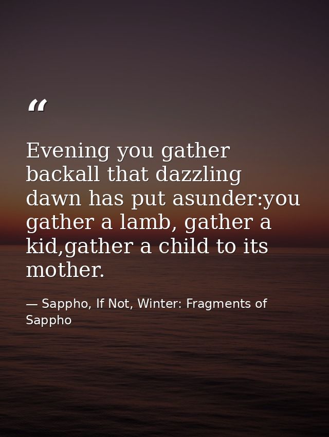 Evening you gather backall that dazzling dawn has put asunder:you gather a lamb, gather a kid,gather a child to its moth — Sappho, If Not, Winter: Fragments of Sappho
