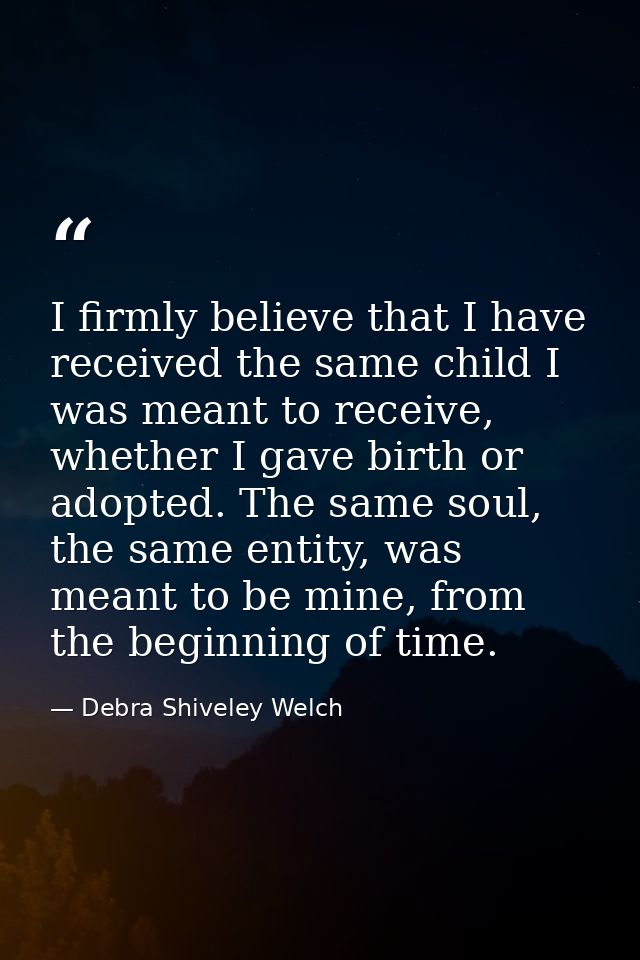 I firmly believe that I have received the same child I was meant to receive, whether I gave birth or adopted. The same s — Debra Shiveley Welch