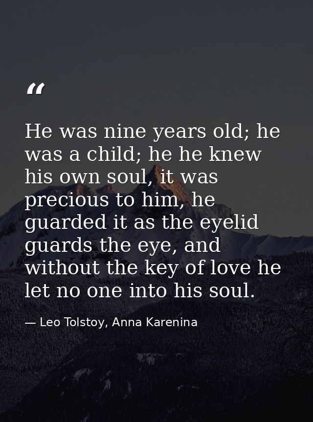 He was nine years old; he was a child; he he knew his own soul, it was precious to him, he guarded it as the eyelid guar — Leo Tolstoy, Anna Karenina