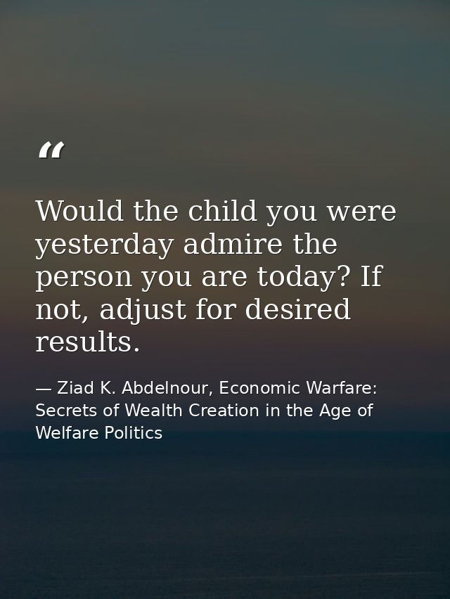 Would the child you were yesterday admire the person you are today? If not, adjust for desired results. — Ziad K. Abdelnour, Economic Warfare: Secrets of Wealth Creation in the Age of Welfare Politics