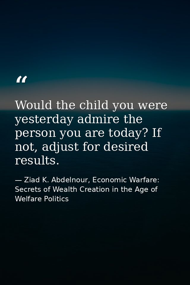 Would the child you were yesterday admire the person you are today? If not, adjust for desired results. — Ziad K. Abdelnour, Economic Warfare: Secrets of Wealth Creation in the Age of Welfare Politics
