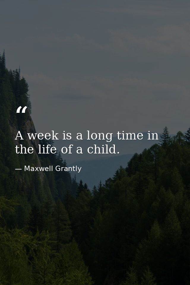 A week is a long time in the life of a child. — Maxwell Grantly