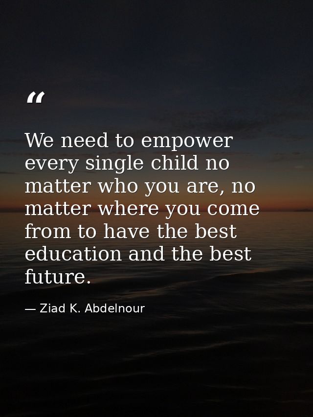 We need to empower every single child no matter who you are, no matter where you come from to have the best education an — Ziad K. Abdelnour