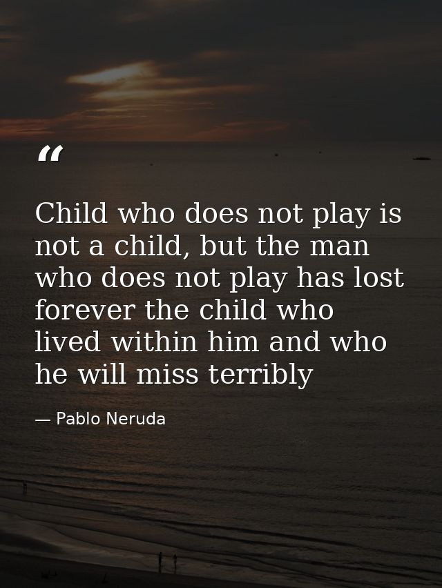 Child who does not play is not a child, but the man who does not play has lost forever the child who lived within him an — Pablo Neruda
