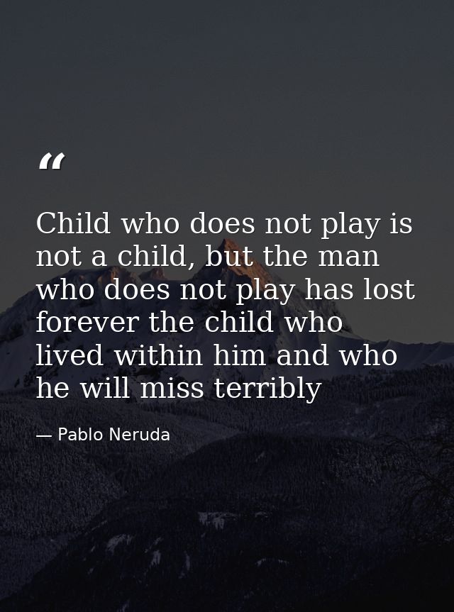 Child who does not play is not a child, but the man who does not play has lost forever the child who lived within him an — Pablo Neruda