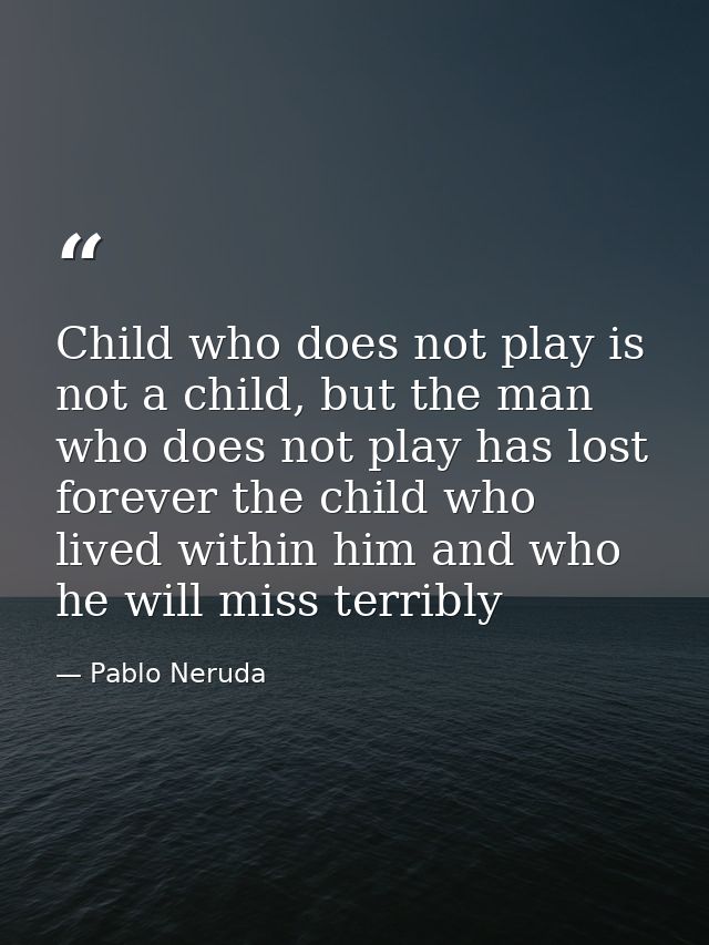 Child who does not play is not a child, but the man who does not play has lost forever the child who lived within him an — Pablo Neruda