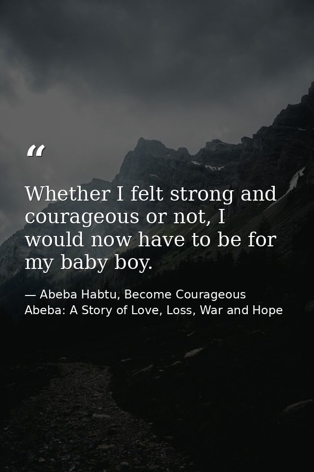 Whether I felt strong and courageous or not, I would now have to be for my baby boy. — Abeba Habtu, Become Courageous Abeba: A Story of Love, Loss, War and Hope