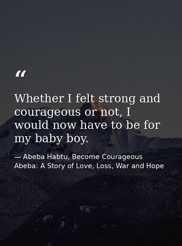 Whether I felt strong and courageous or not, I would now have to be for my baby boy. — Abeba Habtu, Become Courageous Abeba: A Story of Love, Loss, War and Hope