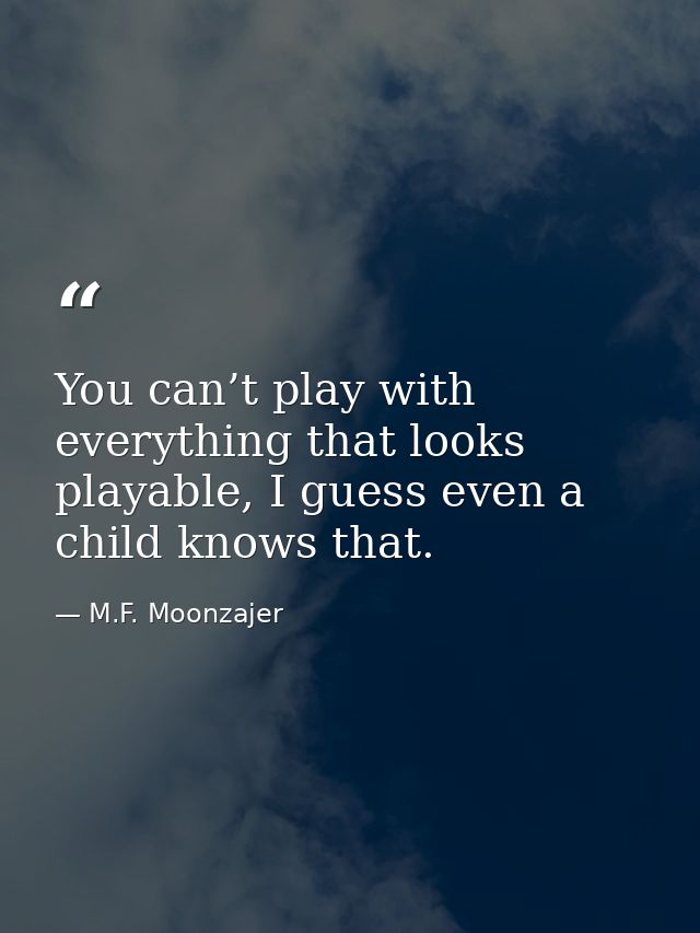 You can’t play with everything that looks playable, I guess even a child knows that. — M.F. Moonzajer