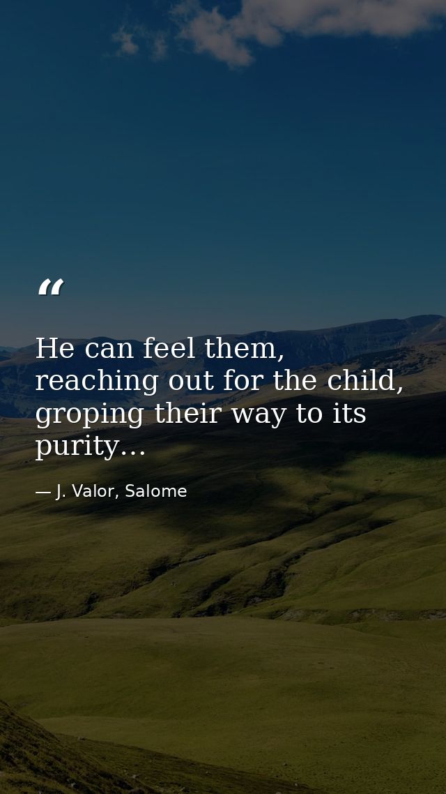 He can feel them, reaching out for the child, groping their way to its purity… — J. Valor, Salome