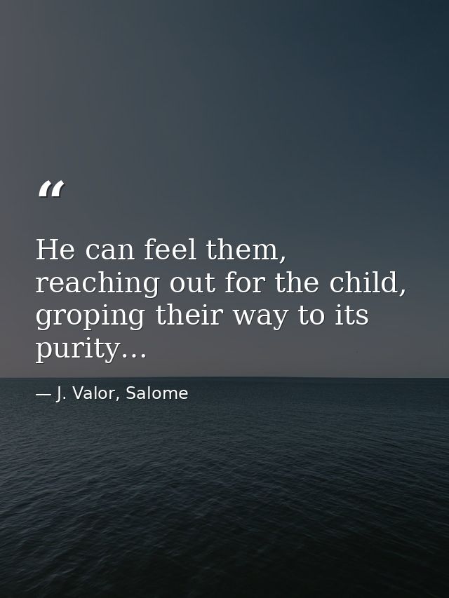 He can feel them, reaching out for the child, groping their way to its purity… — J. Valor, Salome