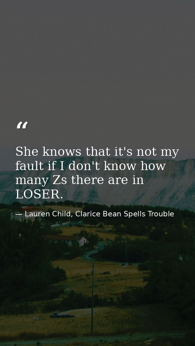 She knows that it's not my fault if I don't know how many Zs there are in LOSER. — Lauren Child, Clarice Bean Spells Trouble