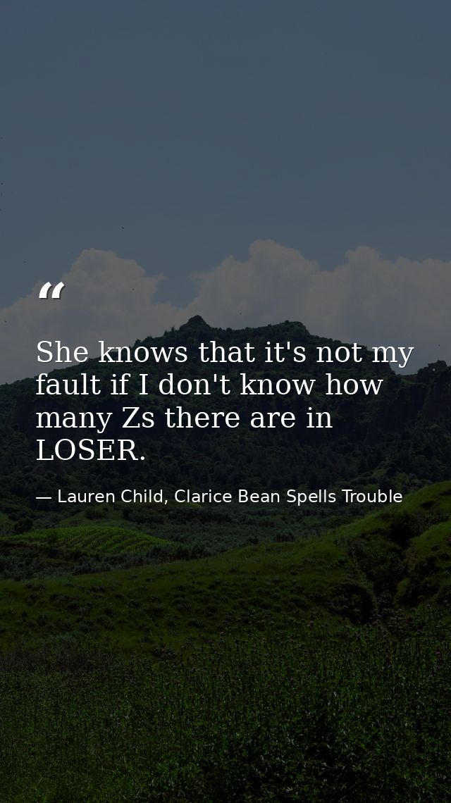 She knows that it's not my fault if I don't know how many Zs there are in LOSER. — Lauren Child, Clarice Bean Spells Trouble