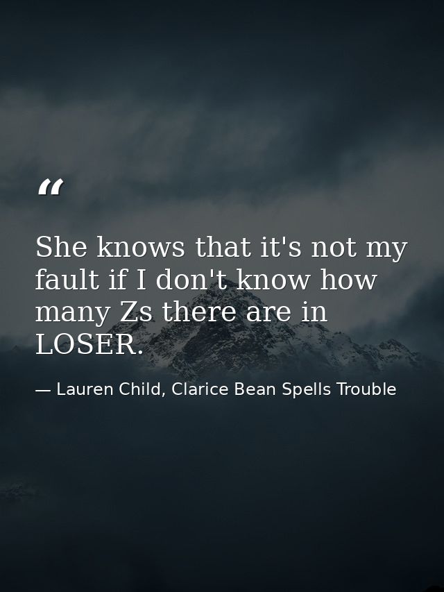 She knows that it's not my fault if I don't know how many Zs there are in LOSER. — Lauren Child, Clarice Bean Spells Trouble