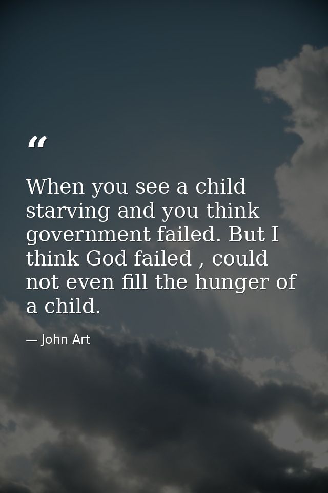 When you see a child starving and you think government failed. But I think God failed , could not even fill the hunger o — John Art