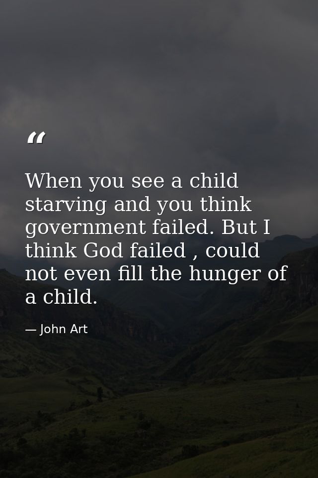 When you see a child starving and you think government failed. But I think God failed , could not even fill the hunger o — John Art