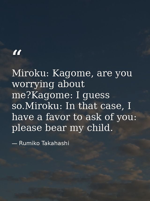 Miroku: Kagome, are you worrying about me?Kagome: I guess so.Miroku: In that case, I have a favor to ask of you: please  — Rumiko Takahashi