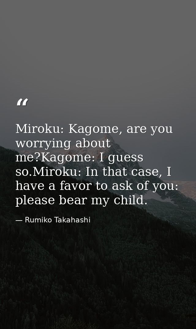 Miroku: Kagome, are you worrying about me?Kagome: I guess so.Miroku: In that case, I have a favor to ask of you: please  — Rumiko Takahashi