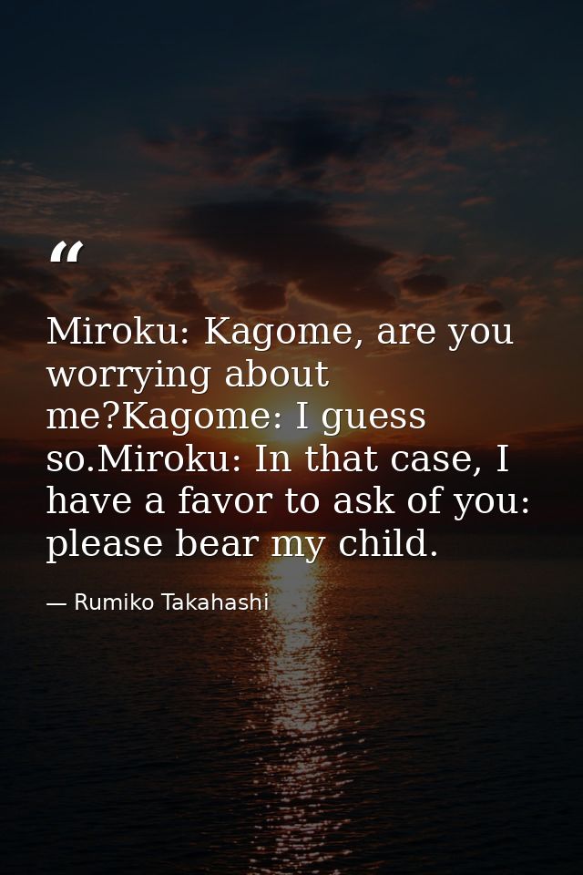 Miroku: Kagome, are you worrying about me?Kagome: I guess so.Miroku: In that case, I have a favor to ask of you: please  — Rumiko Takahashi