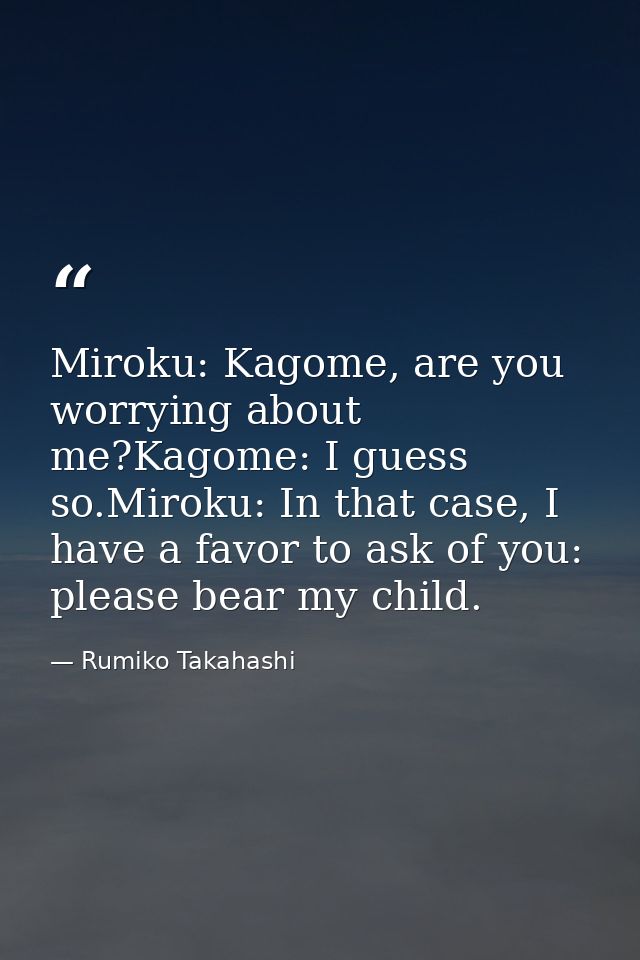 Miroku: Kagome, are you worrying about me?Kagome: I guess so.Miroku: In that case, I have a favor to ask of you: please  — Rumiko Takahashi