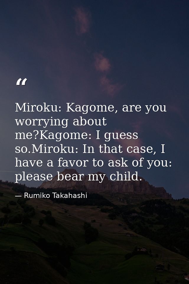 Miroku: Kagome, are you worrying about me?Kagome: I guess so.Miroku: In that case, I have a favor to ask of you: please  — Rumiko Takahashi