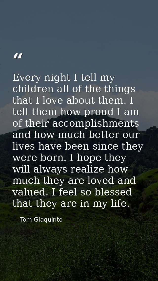 Every night I tell my children all of the things that I love about them. I tell them how proud I am of their accomplishm — Tom Giaquinto