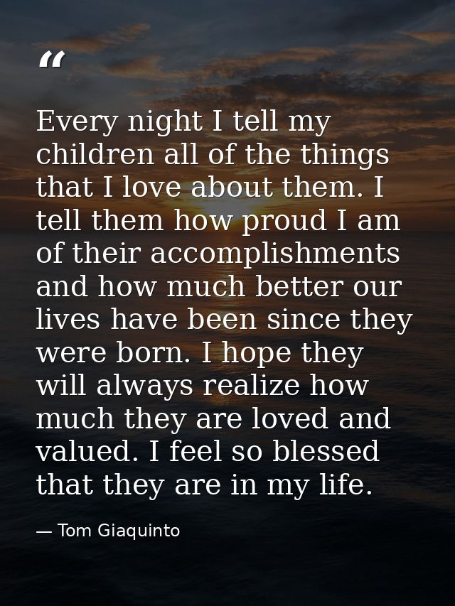 Every night I tell my children all of the things that I love about them. I tell them how proud I am of their accomplishm — Tom Giaquinto