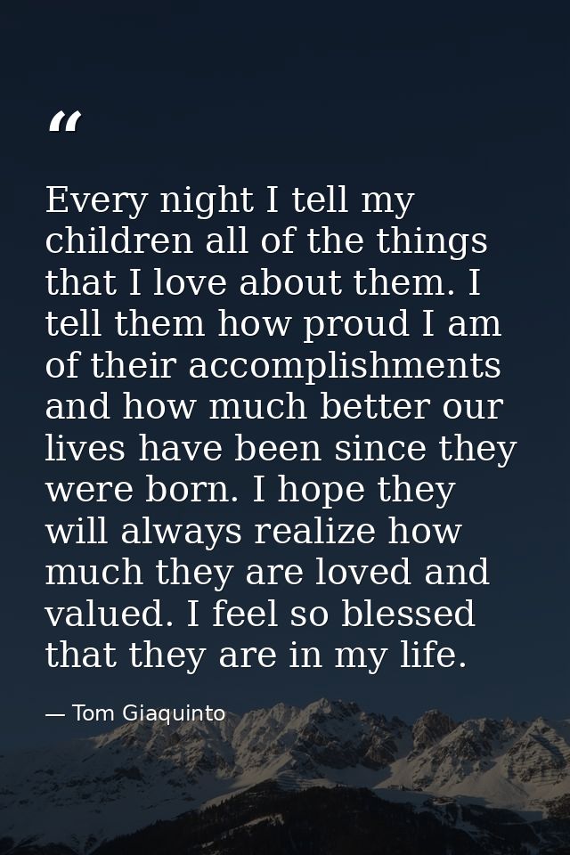 Every night I tell my children all of the things that I love about them. I tell them how proud I am of their accomplishm — Tom Giaquinto
