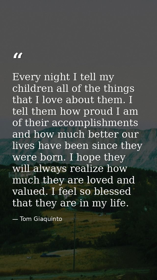 Every night I tell my children all of the things that I love about them. I tell them how proud I am of their accomplishm — Tom Giaquinto