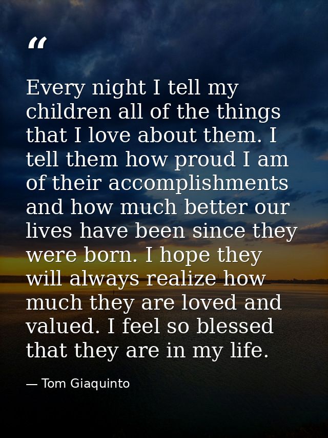 Every night I tell my children all of the things that I love about them. I tell them how proud I am of their accomplishm — Tom Giaquinto