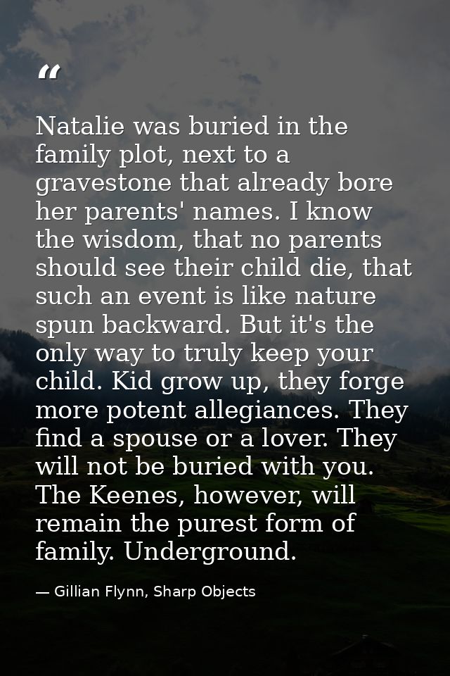 Natalie was buried in the family plot, next to a gravestone that already bore her parents' names. I know the wisdom, tha — Gillian Flynn, Sharp Objects