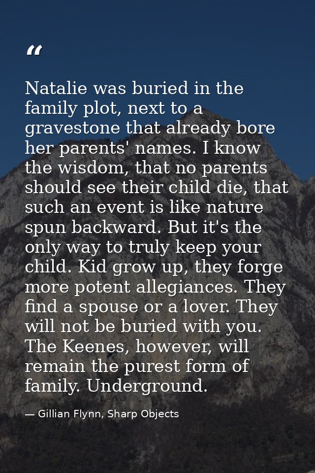 Natalie was buried in the family plot, next to a gravestone that already bore her parents' names. I know the wisdom, tha — Gillian Flynn, Sharp Objects