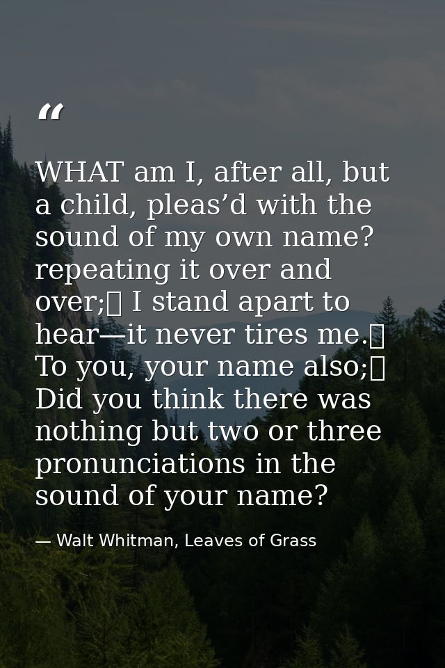 WHAT am I, after all, but a child, pleas’d with the sound of my own name? repeating it over and over;	 I stand apart to  — Walt Whitman, Leaves of Grass