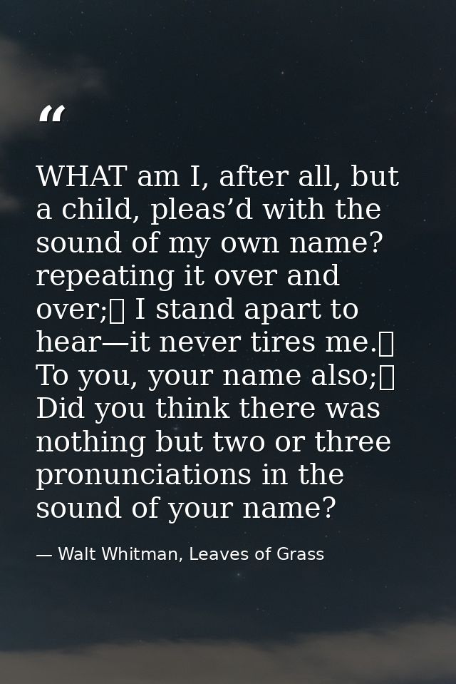 WHAT am I, after all, but a child, pleas’d with the sound of my own name? repeating it over and over;	 I stand apart to  — Walt Whitman, Leaves of Grass