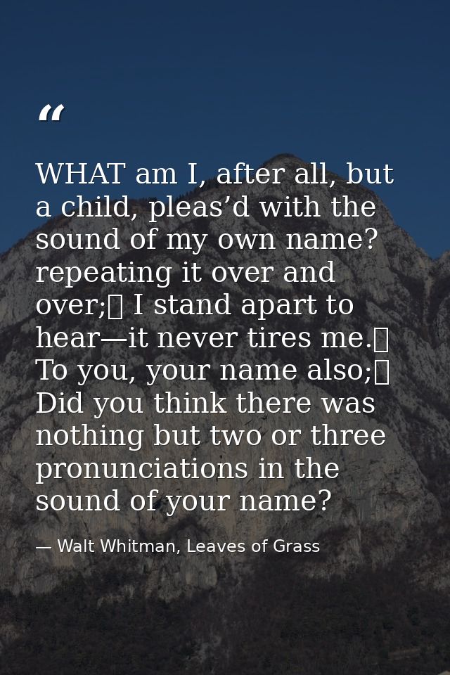 WHAT am I, after all, but a child, pleas’d with the sound of my own name? repeating it over and over;	 I stand apart to  — Walt Whitman, Leaves of Grass