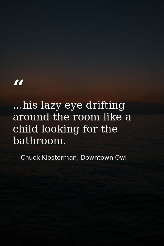 ...his lazy eye drifting around the room like a child looking for the bathroom. — Chuck Klosterman, Downtown Owl