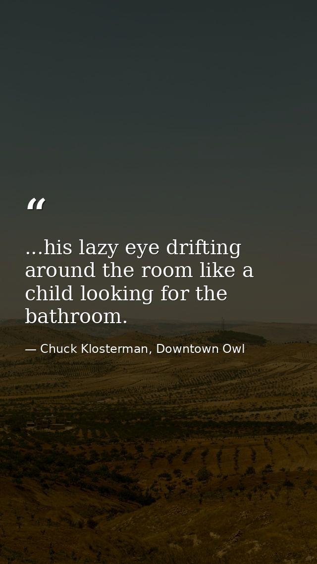 ...his lazy eye drifting around the room like a child looking for the bathroom. — Chuck Klosterman, Downtown Owl