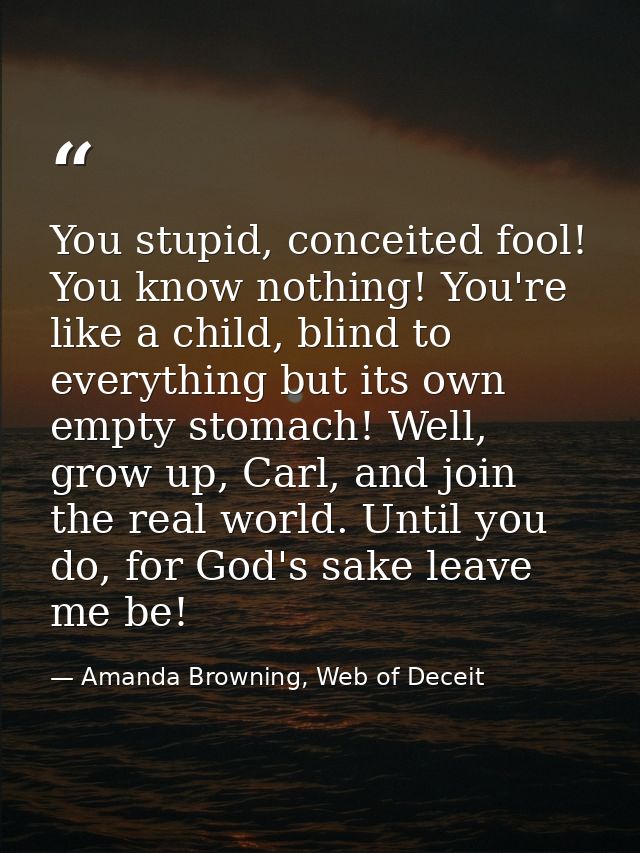 You stupid, conceited fool! You know nothing! You're like a child, blind to everything but its own empty stomach! Well,  — Amanda Browning, Web of Deceit