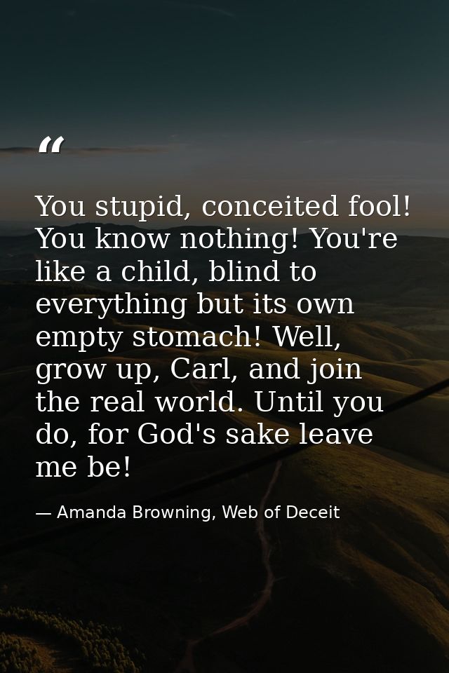 You stupid, conceited fool! You know nothing! You're like a child, blind to everything but its own empty stomach! Well,  — Amanda Browning, Web of Deceit