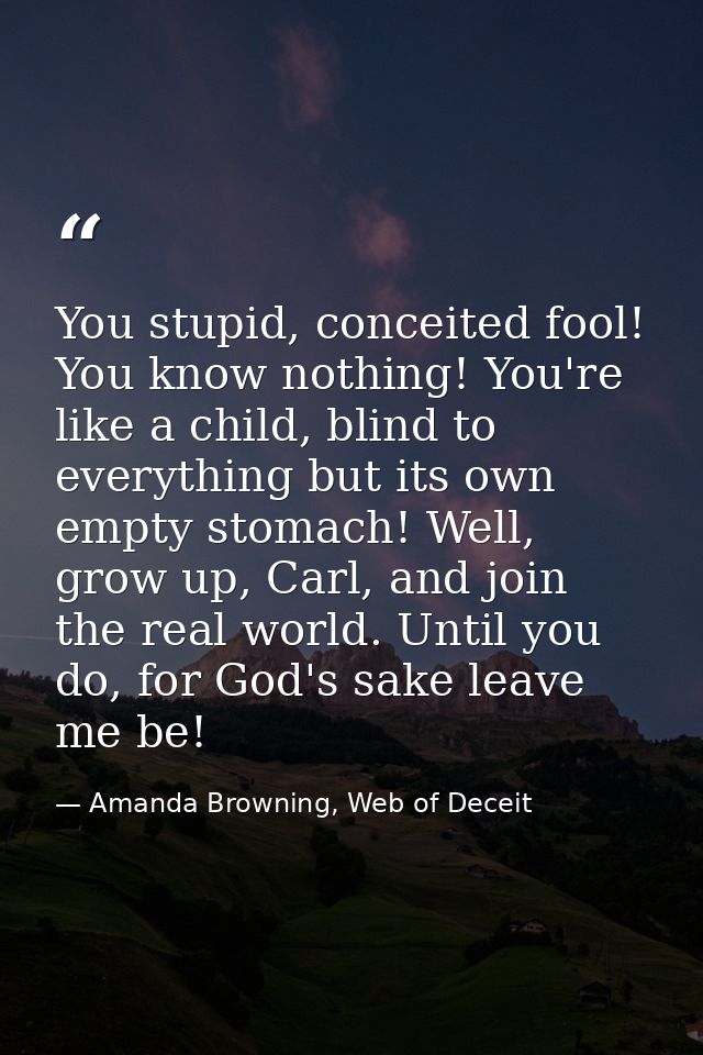 You stupid, conceited fool! You know nothing! You're like a child, blind to everything but its own empty stomach! Well,  — Amanda Browning, Web of Deceit