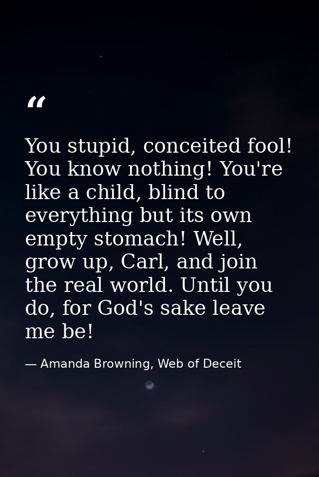 You stupid, conceited fool! You know nothing! You're like a child, blind to everything but its own empty stomach! Well,  — Amanda Browning, Web of Deceit