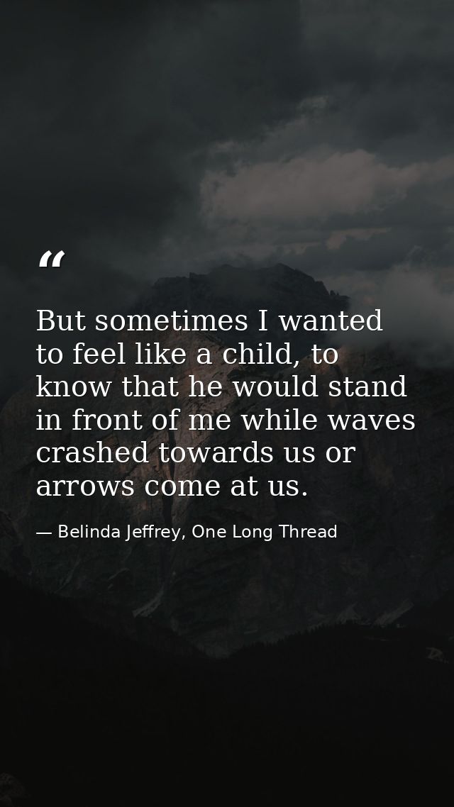 But sometimes I wanted to feel like a child, to know that he would stand in front of me while waves crashed towards us o — Belinda Jeffrey, One Long Thread