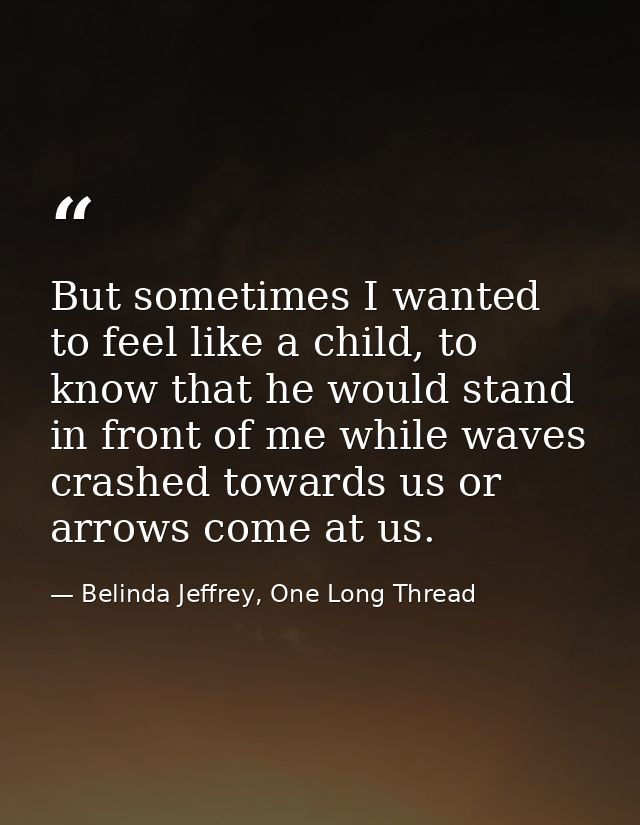 But sometimes I wanted to feel like a child, to know that he would stand in front of me while waves crashed towards us o — Belinda Jeffrey, One Long Thread