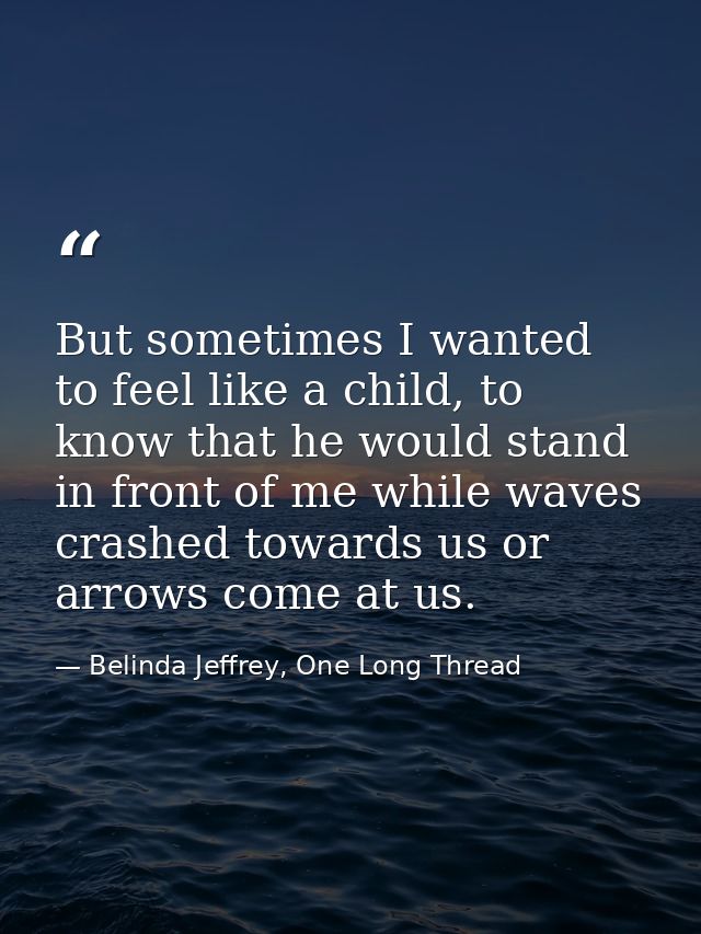 But sometimes I wanted to feel like a child, to know that he would stand in front of me while waves crashed towards us o — Belinda Jeffrey, One Long Thread