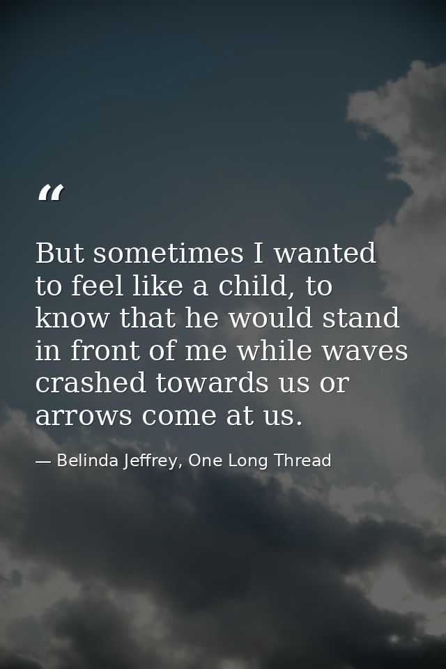 But sometimes I wanted to feel like a child, to know that he would stand in front of me while waves crashed towards us o — Belinda Jeffrey, One Long Thread