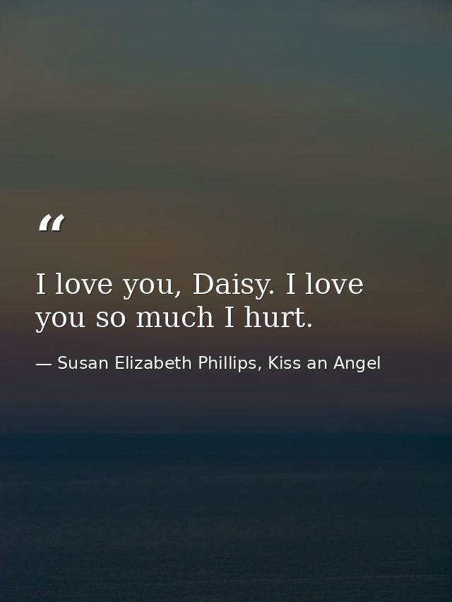 I love you, Daisy. I love you so much I hurt. — Susan Elizabeth Phillips, Kiss an Angel